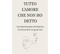 TUTTO L'AMORE CHE NON HO DETTO: 100 domande che fanno innamorare (o guarire)