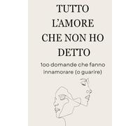 TUTTO L'AMORE CHE NON HO DETTO: 100 domande che fanno innamorare (o guarire)