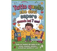Tutto quello che devi sapere quando hai 7 anni: Guida per bambini alle abilità di vita, scuola, emozioni, amicizia e curiosità per bambini di 7 anni