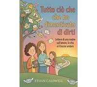 Tutto Quello Che Ho Dimenticato di Dirti: Lettere di una Madre sull'Amore, la Vita e il Lasciar Andare