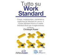 Tutto su Work Standard: Creare, implementare, mantenere e migliorare gli Standard di Lavoro, il Toyota Standard Work e il Leader Standard Work per il miglioramento continuo