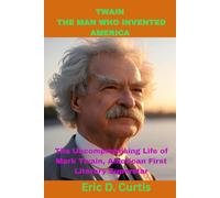 Twain The Man Who Invented America: The Uncompromising Life of Mark Twain, American First Literary Superstar