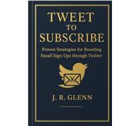 Tweet to Subscribe: Proven Strategies for Boosting Email Sign-Ups through Twitter X (Business Builder Blueprints)