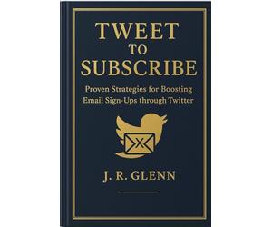 Tweet to Subscribe: Proven Strategies for Boosting Email Sign-Ups through Twitter X (Business Builder Blueprints)