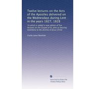 Twelve lectures on the Acts of the Apostles delivered on the Wednesdays during Lent in the years 1827, 1828: To which is added a new edition of five ... testimony to the divinity of Jesus Christ