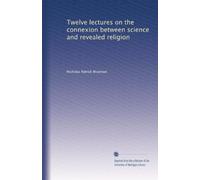 Twelve lectures on the connexion between science and revealed religion
