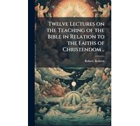 Twelve Lectures on the Teaching of the Bible in Relation to the Faiths of Christendom ..