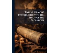 Twelve Sermons Introductory to the Study of the Prophecies