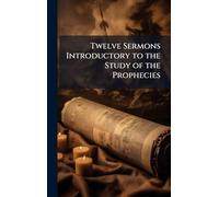 Twelve Sermons Introductory to the Study of the Prophecies