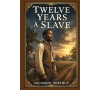 Twelve Years a Slave: A Powerful True Account of a Free New Yorker Forced into Bondage and the Long Road Back to Family, Identity, and Liberty in the Antebellum South