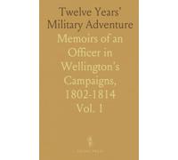 Twelve Years' Military Adventure: Memoirs of an Officer in Wellington's Campaigns, 1802-1814