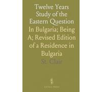 Twelve Years Study of the Eastern Question: In Bulgaria; Being A; Revised Edition of a Residence in Bulgaria