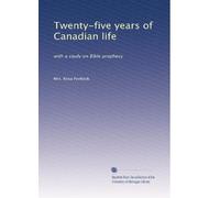 Twenty-five years of Canadian life: With a study of Bible prophecy