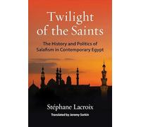 Twilight of the Saints: The History and Politics of Salafism in Contemporary Egypt (Columbia Studies in Middle East Politics)