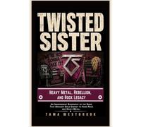 Twisted Sister: Heavy Metal, Rebellion, and Rock Legacy: An Independent Biography of the Band That Brought Bold Energy to Hard Rock and Heavy Metal. (Legends of Rock: Independent Band Biographies)