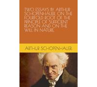 TWO ESSAYS BY ARTHUR SCHOPENHAUER. ON THE FOURFOLD ROOT OF THE PRINCIPLE OF SUFFICIENT REASON AND ON THE WILL IN NATURE.