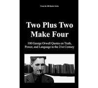 Two Plus Two Make Four: 100 George Orwell Quotes on Truth, Power, and Language in the 21st Century (The 100 Quotes Series)