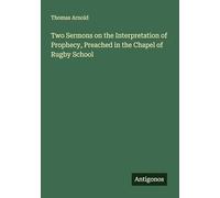 Two Sermons on the Interpretation of Prophecy, Preached in the Chapel of Rugby School