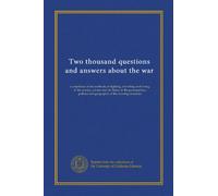 Two thousand questions and answers about the war: a catechism of the methods of fighting, travelling and living; of the armies, navies and air fleets; ... and geography of the warring countries