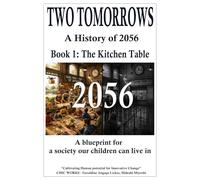 TWO TOMORROWS A History of 2056 Book 1: The Kitchen Table: A blueprint for a society our children can live in