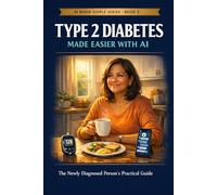 Type 2 Diabetes Care Made Easier with AI: The Newly Diagnosed Person's Practical Guide - AI Prompts, Blood Sugar Trackers, Simple Meal Plans, ... Sanity & Life - Without Losing Your Mind)