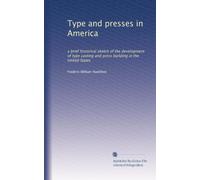 Type and presses in America: a brief historical sketch of the development of type casting and press building in the United States