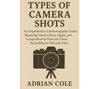 Types of Camera Shots: A Comprehensive Cinematography Guide: Mastering Camera Shots, Angles, and Composition for Powerful Visual Storytelling in Film and Video