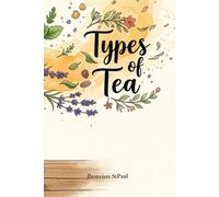 Types of Tea: The Complete Guide to Black Tea, Green Tea, Yellow Tea, White Tea, Oolong Tea, Pu'erh Tea, and Herbal Tea: Discover the Perfect Tea for Your Morning, Your Mood and Your Health