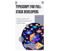TypeScript for Full-Stack Developers: Robust, Typed, and Scalable JavaScript for Modern Apps