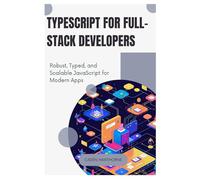 TypeScript for Full-Stack Developers: Robust, Typed, and Scalable JavaScript for Modern Apps