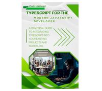 TypeScript for the Modern JavaScript Developer: A Practical Guide to Integrating TypeScript into Your Existing Projects and Workflow