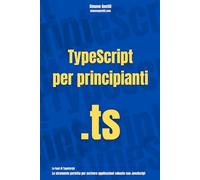 TypeScript per principianti: Lo strumento perfetto per scrivere applicazioni robuste con JavaScript