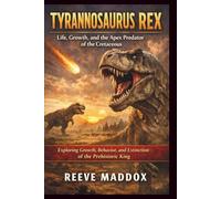 Tyrannosaurus rex: Life, Growth, and the Apex Predator of the Cretaceous: Exploring Growth, Behavior, and Extinction of the Prehistoric King