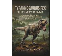 Tyrannosaurus Rex: The Last Giant: Reconstructing the Apex Predator and the Environment That Shaped It