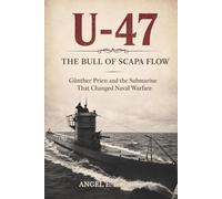 U-47 THE BULL OF SCAPA FLOW: GÜNTHER PRIEN AND THE SUBMARINE THAT CHANGED NAVAL WARFARE