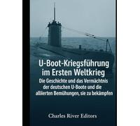 U-Boot-Kriegsführung im Ersten Weltkrieg: Die Geschichte und das Vermächtnis der deutschen U-Boote und die alliierten Bemühungen, sie zu bekämpfen