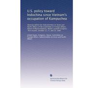 U.S. policy toward Indochina since Vietnam's occupation of Kampuchea: Hearings before the Subcommittee on Asian and Pacific Affairs of the Committee ... first session, October 15, 21, and 22, 1981