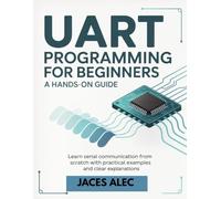 UART Programming for Beginners: A Hands-On Guide: Learn Serial Communication from Scratch with Practical Examples and Clear Explanations