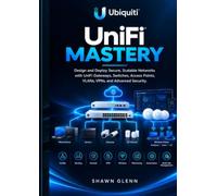 Ubiquiti UniFi Mastery: Design and Deploy Secure, Scalable Networks with UniFi Gateways, Switches, Access Points, VLANs, VPNs, and Advanced Security