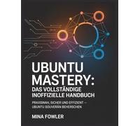 Ubuntu Mastery: Das vollständige inoffizielle Handbuch: Praxisnah, sicher und effizient - Ubuntu souverän beherrschen