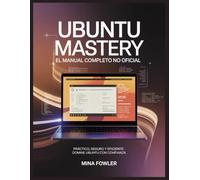 Ubuntu Mastery: El manual completo no oficial: Práctico, seguro y eficiente: domine Ubuntu con confianza