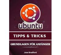 UBUNTU TIPPS & TRICKS GRUNDLAGEN FÜR ANFÄNGER: Eine praktische Schritt-für-Schritt-Anleitung für einfache Installation, Befehle, Anpassungsmöglichkeiten und Desktop-Funktionalität.