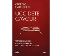 Uccidete Cavour. Vita leggendaria e morte misteriosa del conte che fece l'Italia