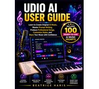 Udio AI User Guide: Learn to Create Original AI Music, Master Prompt Writing, Produce Professional Songs, Customize Styles, and Share Your Music with Confidence