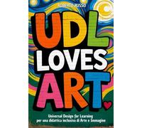 UDL Loves ART. Universal Design for Learning per una didattica inclusiva di Arte e Immagine: Strategie, Lezioni, Profilo dello Studente, Rubriche di Valutazione (TEACHER 2.0)