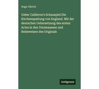 Ueber Calderon's Schauspiel Die Kirchenspaltung von England. Mit der deutschen Uebersetzung des ersten Actes in den Versmaassen und Reimweisen des Originals