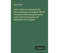 Ueber Calderon's Schauspiel Die Kirchenspaltung von England. Mit der deutschen Uebersetzung des ersten Actes in den Versmaassen und Reimweisen des Originals