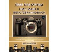 ÜBER DAS SYSTEM OM-1 MARK II BENUTZERHANDBUCH: Schalten Sie Profi-Funktionen frei, meistern Sie alle Einstellungen und machen Sie atemberaubende Fotos wie ein erfahrener Fotograf