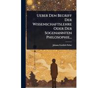 Ueber Den Begriff Der Wissenschaftslehre Oder Der Sogenannten Philosophie...