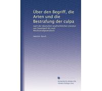 Über den Begriff, die Arten und die Bestrafung der culpa: nach der deutschen strafrechtlichen Literatur von Feuerbach bis zum Reichsstrafgesetzbuch